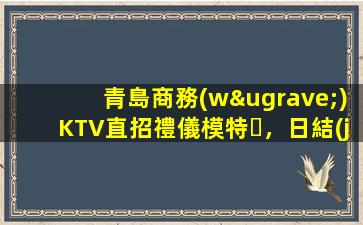 青島商務(wù)KTV直招禮儀模特，日結(jié)報(bào)銷車費(fèi)